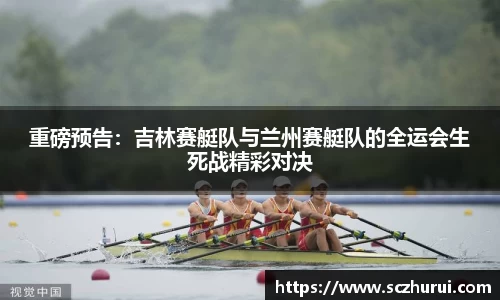 重磅预告：吉林赛艇队与兰州赛艇队的全运会生死战精彩对决