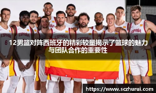 12男篮对阵西班牙的精彩较量揭示了篮球的魅力与团队合作的重要性