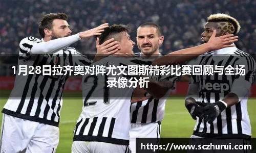 1月28日拉齐奥对阵尤文图斯精彩比赛回顾与全场录像分析