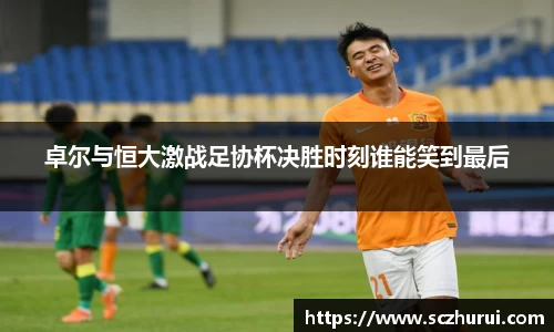 卓尔与恒大激战足协杯决胜时刻谁能笑到最后